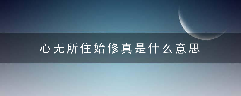 心无所住始修真是什么意思 心无所住始修真这句话的翻译介绍